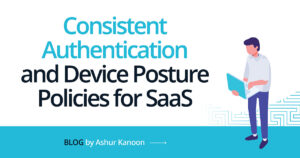 Consistent Authentication and Device Posture policies for SaaS