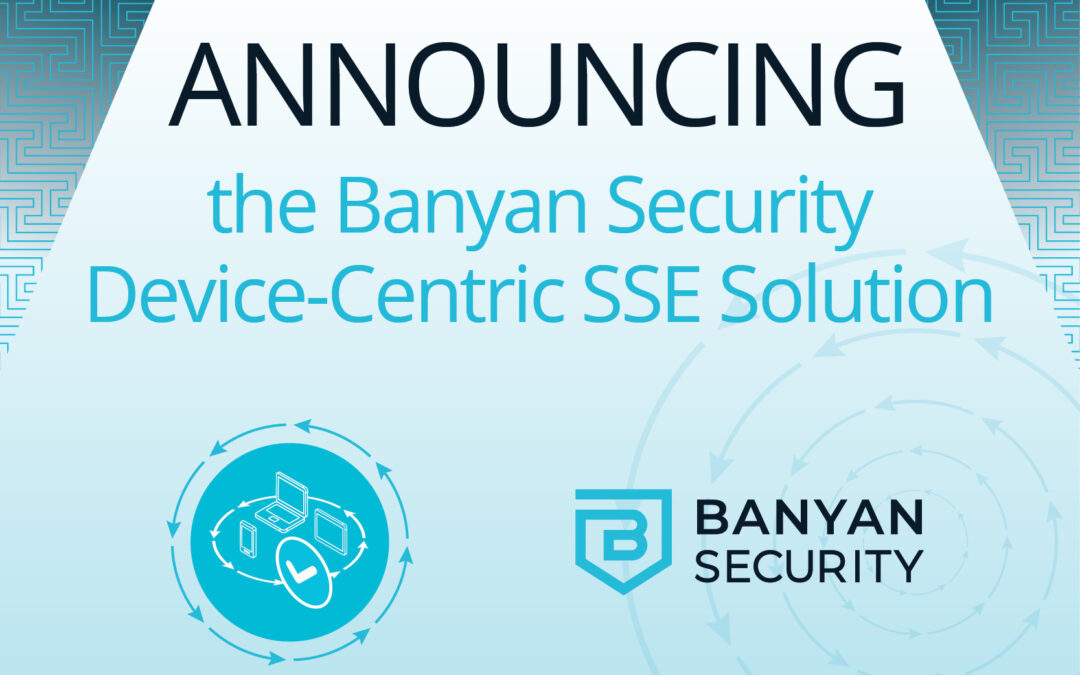 Announcing the Banyan Security Device-Centric SSE Solution