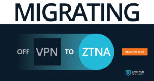 Migrating off your VPN to ZTNA