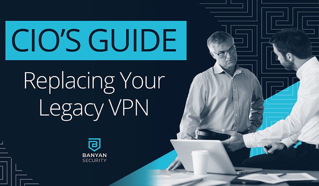 CIO's Guide to Replacing Legacy VPNs
