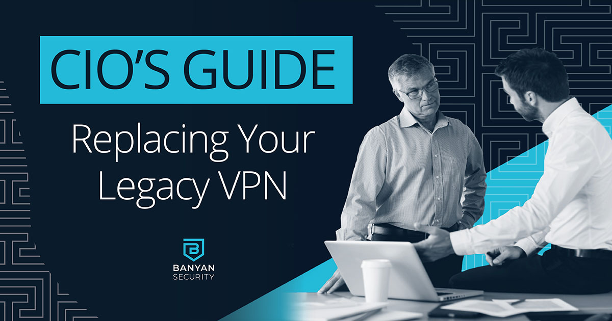 CIO's Guide to Replacing Legacy VPNs